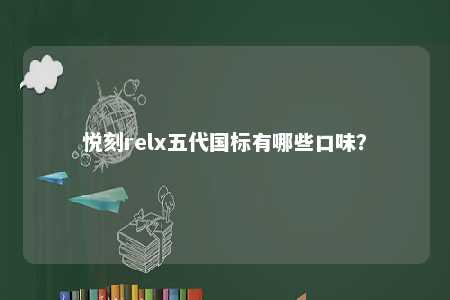 悦刻relx五代国标有哪些口味？ 